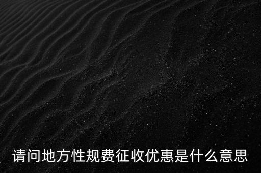 地稅局規(guī)費是什么意思，請問地方性規(guī)費征收優(yōu)惠是什么意思