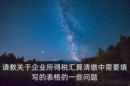 匯算清繳根據(jù)什么表，請教關于企業(yè)所得稅匯算清繳中需要填寫的表格的一些問題