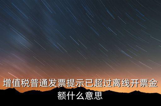 發(fā)票離線金額是什么，增值稅普通發(fā)票提示已超過離線開票金額什么意思