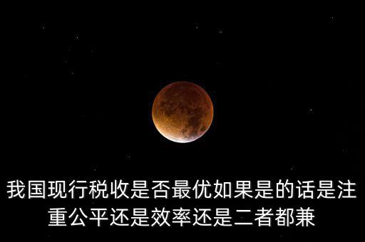 我國(guó)現(xiàn)行稅收是否最優(yōu)如果是的話(huà)是注重公平還是效率還是二者都兼