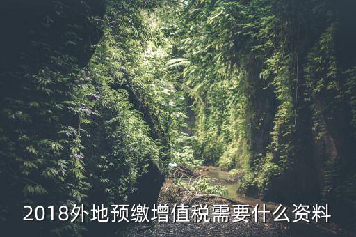 增值稅預繳需要什么，2018外地預繳增值稅需要什么資料