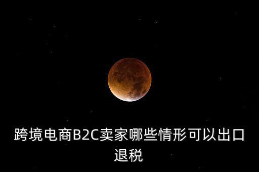 跨境電商B2C賣(mài)家哪些情形可以出口退稅