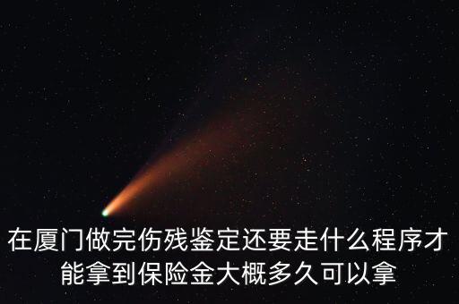 在廈門做完傷殘鑒定還要走什么程序才能拿到保險(xiǎn)金大概多久可以拿