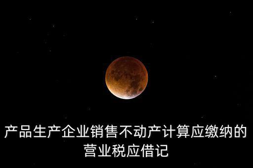 產(chǎn)品生產(chǎn)企業(yè)銷(xiāo)售不動(dòng)產(chǎn)計(jì)算應(yīng)繳納的營(yíng)業(yè)稅應(yīng)借記