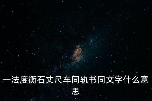 文書字軌什么意思，一法度衡石丈尺車同軌書同文字什么意思