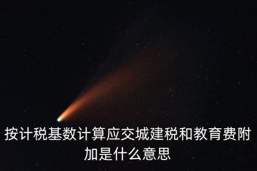 城建稅和教育費(fèi)附加統(tǒng)稱什么，按計(jì)稅基數(shù)計(jì)算應(yīng)交城建稅和教育費(fèi)附加是什么意思