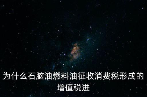 石腦油為什么退稅，為什么石腦油燃料油征收消費稅形成的增值稅進