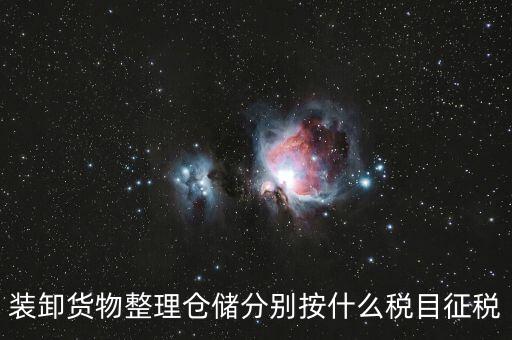 裝卸搬運(yùn)征什么稅，裝卸貨物整理倉(cāng)儲(chǔ)分別按什么稅目征稅