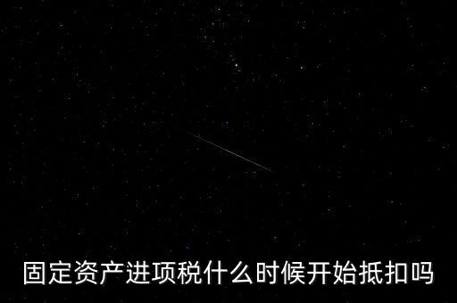 固定資產進項稅什么時候開始抵扣嗎