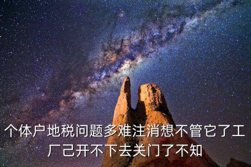 個(gè)體戶(hù)地稅問(wèn)題多難注消想不管它了工廠(chǎng)己開(kāi)不下去關(guān)門(mén)了不知
