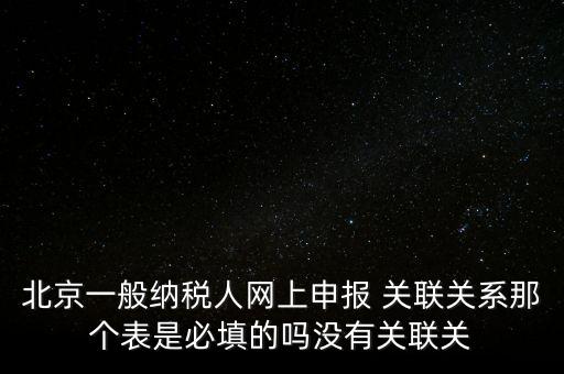 北京一般納稅人網(wǎng)上申報 關(guān)聯(lián)關(guān)系那個表是必填的嗎沒有關(guān)聯(lián)關(guān)