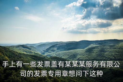 手上有一些發(fā)票蓋有某某某服務(wù)有限公司的發(fā)票專用章想問(wèn)下這種