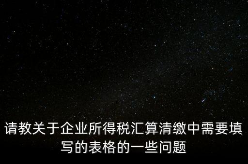 請(qǐng)教關(guān)于企業(yè)所得稅匯算清繳中需要填寫的表格的一些問題