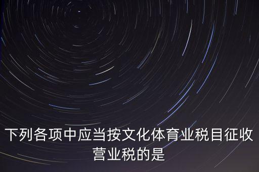 健身房按什么稅目征營(yíng)業(yè)稅，下列各項(xiàng)中應(yīng)當(dāng)按文化體育業(yè)稅目征收營(yíng)業(yè)稅的是