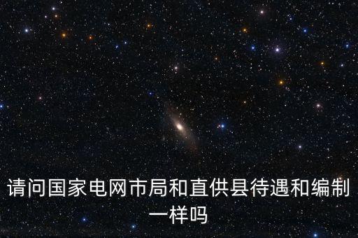 請(qǐng)問(wèn)國(guó)家電網(wǎng)市局和直供縣待遇和編制一樣嗎