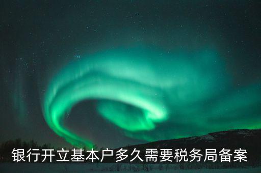 財(cái)務(wù)制度備案什么時(shí)間，銀行開立基本戶多久需要稅務(wù)局備案