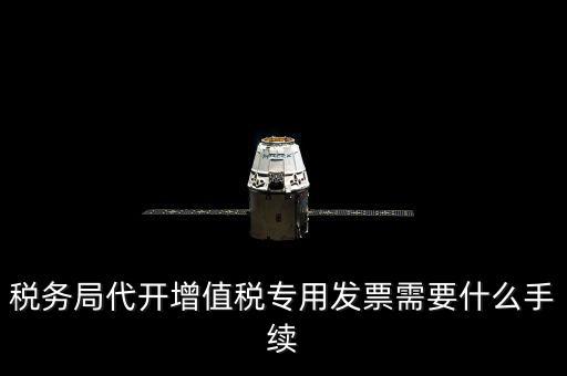 代增值稅專用發(fā)票需要什么資料，稅務(wù)局代增值稅專用發(fā)票需要什么資料