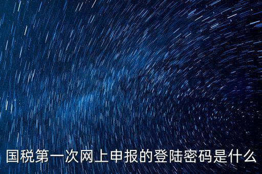 國稅網(wǎng)登錄密碼是什么原因，國稅第一次網(wǎng)上申報的登陸密碼是什么
