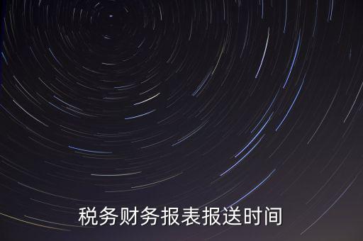 報稅時財務報表什么時候報，一般情況下稅收報表什么時候報送