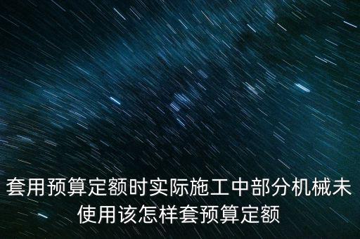 套用預(yù)算定額時實際施工中部分機械未使用該怎樣套預(yù)算定額