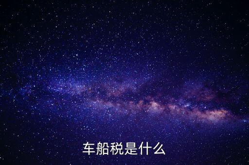 車船稅是什么東西，車船稅是什么