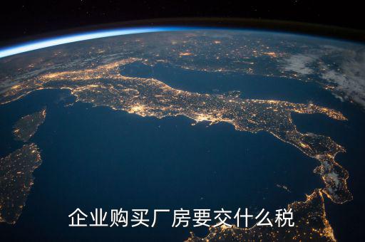 買(mǎi)廠房要交什么稅，企業(yè)自購(gòu)?fù)恋匦陆◤S房涉及哪些具體稅種如何繳納