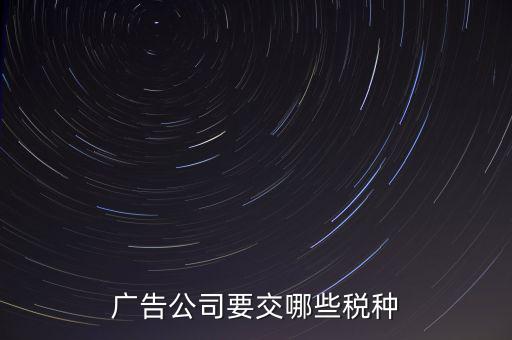 廣告有限公司上什么稅，廣告公司要交哪些稅種