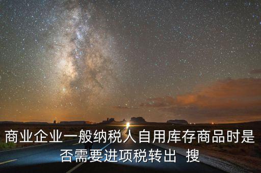 商業(yè)企業(yè)一般納稅人自用庫存商品時是否需要進項稅轉出  搜