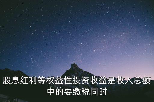 股息紅利等權(quán)益性投資收益是收入總額中的要繳稅同時