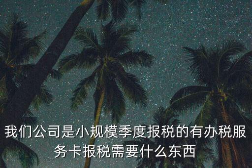 辦稅服務(wù)卡需要帶什么，我們公司是小規(guī)模季度報稅的有辦稅服務(wù)卡報稅需要什么東西