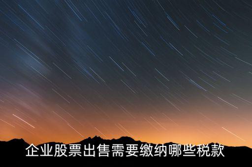 長期持股賣出需要交納什么稅，企業(yè)股票出售需要繳納哪些稅款