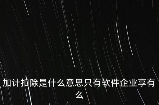 加計扣除是什么意思只有軟件企業(yè)享有么