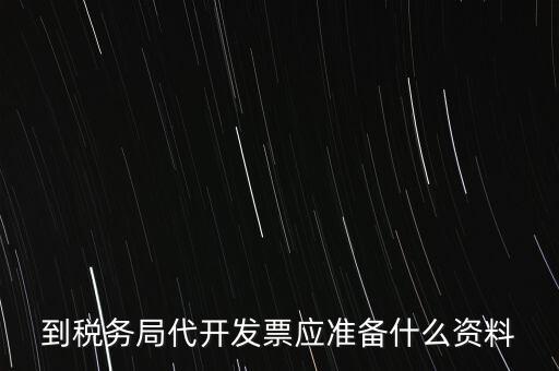 個人去稅務(wù)局代開發(fā)需要什么資料，到稅務(wù)局代開發(fā)票應(yīng)準備什么資料