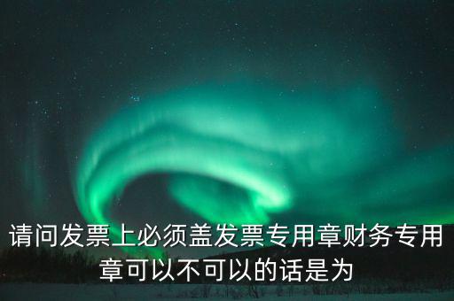 請(qǐng)問發(fā)票上必須蓋發(fā)票專用章財(cái)務(wù)專用章可以不可以的話是為