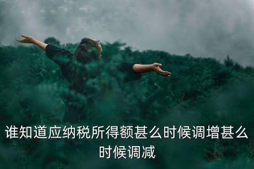 什么時(shí)候納稅調(diào)增調(diào)減，誰(shuí)知道應(yīng)納稅所得額甚么時(shí)候調(diào)增甚么時(shí)候調(diào)減