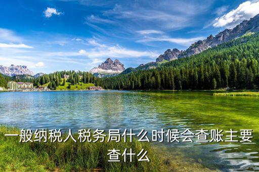 稅務(wù)局什么時(shí)候扎帳，一般納稅人稅務(wù)局什么時(shí)候會(huì)查賬主要查什么
