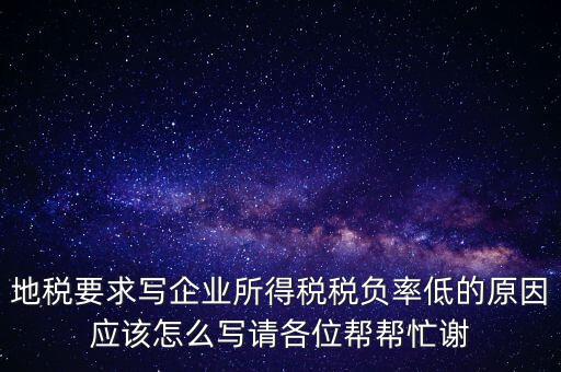 地稅要求寫(xiě)企業(yè)所得稅稅負(fù)率低的原因應(yīng)該怎么寫(xiě)請(qǐng)各位幫幫忙謝
