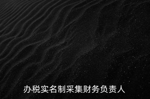 辦稅實(shí)名采集是什么，辦稅實(shí)名制采集財(cái)務(wù)負(fù)責(zé)人