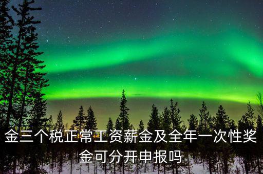 金三個稅是什么，金三個稅正常工資薪金及全年一次性獎金可分開申報嗎