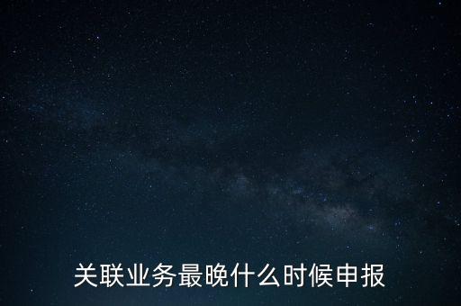 關(guān)聯(lián)業(yè)務(wù)最晚什么時(shí)候申報(bào)