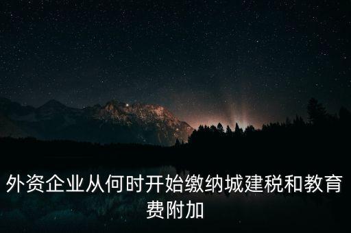 什么時候要交城建稅，外資企業(yè)從何時開始繳納城建稅和教育費附加