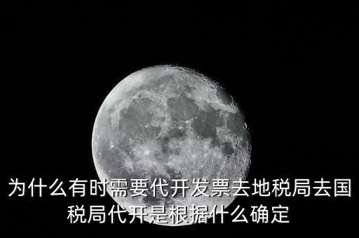 為什么要開跨區(qū)域涉稅事項(xiàng)，為什么有時(shí)需要代開發(fā)票去地稅局去國(guó)稅局代開是根據(jù)什么確定