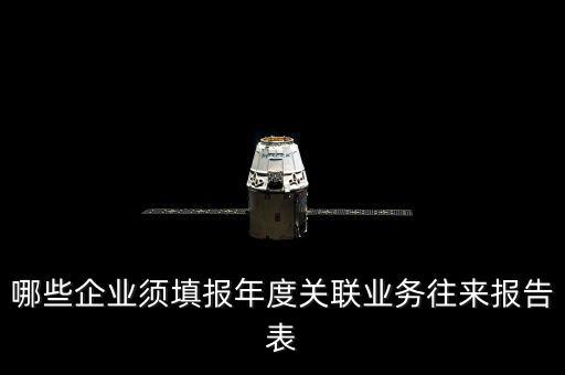什么樣的企業(yè)要報關(guān)聯(lián)方申報，哪些企業(yè)須填報年度關(guān)聯(lián)業(yè)務(wù)往來報告表