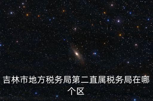 吉林地稅申報更正在什么地方，吉林市地方稅務(wù)局第二直屬稅務(wù)局在哪個區(qū)