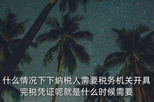 什么情況下下納稅人需要稅務(wù)機(jī)關(guān)開具完稅憑證呢就是什么時候需要