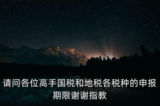 請問各位高手國稅和地稅各稅種的申報(bào)期限謝謝指教