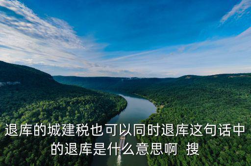 退庫(kù)的城建稅也可以同時(shí)退庫(kù)這句話中的退庫(kù)是什么意思啊  搜