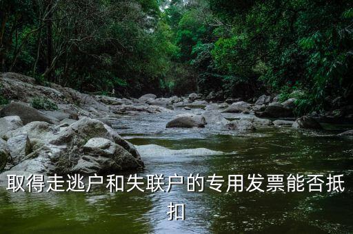 取得走逃戶和失聯(lián)戶的專用發(fā)票能否抵扣