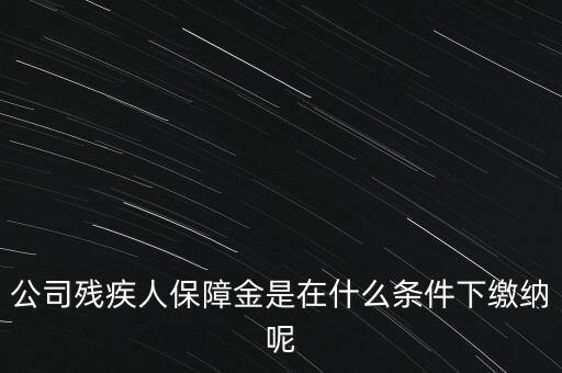 什么企業(yè)要繳納殘疾人保障金，公司殘疾人保障金是在什么條件下繳納呢