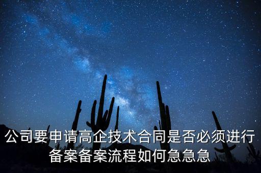 公司要申請高企技術(shù)合同是否必須進行備案備案流程如何急急急